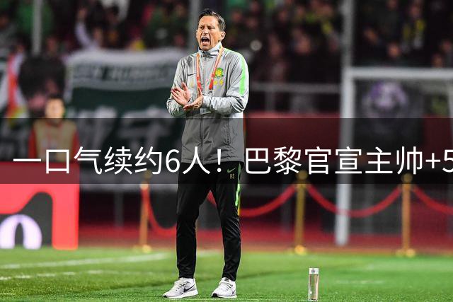 一口气续约6人！巴黎官宣主帅+5将新合同