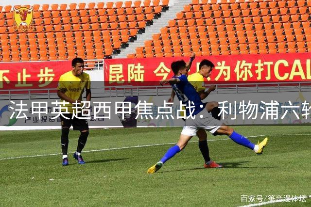 法甲英超西甲焦点战：利物浦六轮不胜，皇马客场四年不破