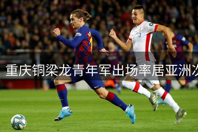 重庆铜梁龙青年军出场率居亚洲次席 追赶澳超榜首